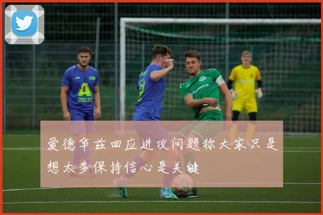 爱德华兹回应进攻问题称大家只是想太多保持信心是关键