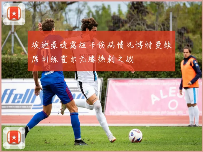 埃迪豪透露纽卡伤病情况博特曼缺席训练霍尔无缘热刺之战