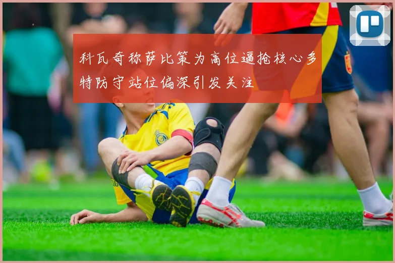 科瓦奇称萨比策为高位逼抢核心多特防守站位偏深引发关注