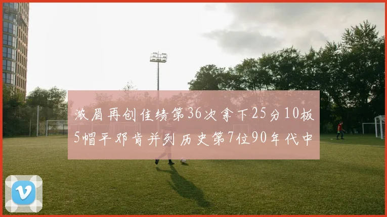 浓眉再创佳绩第36次拿下25分10板5帽平邓肯并列历史第7位90年代中锋强势前五