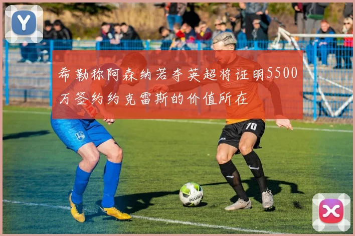 希勒称阿森纳若夺英超将证明5500万签约约克雷斯的价值所在