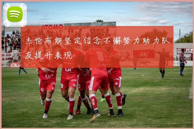 杰伦布朗坚定信念不懈努力助力队友提升表现