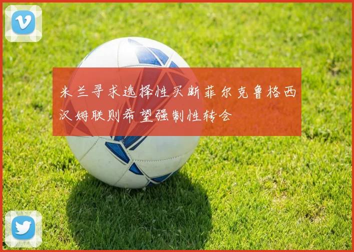 米兰寻求选择性买断菲尔克鲁格西汉姆联则希望强制性转会