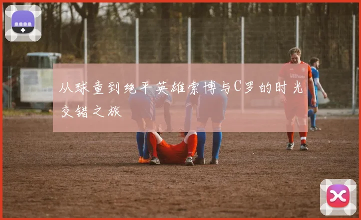 从球童到绝平英雄索博与C罗的时光交错之旅