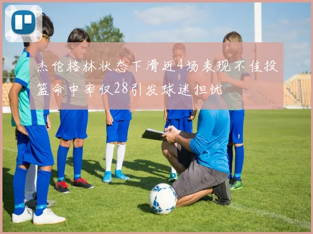 杰伦格林状态下滑近4场表现不佳投篮命中率仅28引发球迷担忧