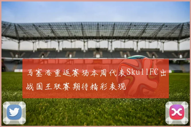 马塞洛重返赛场本周代表SkullFC出战国王联赛期待精彩表现