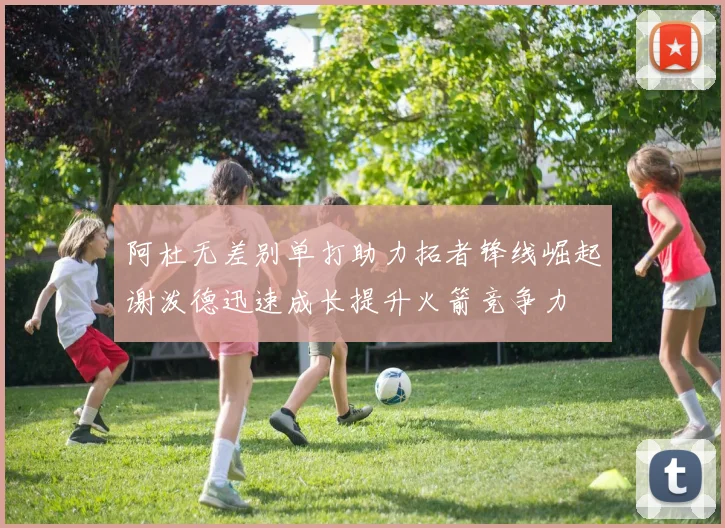 阿杜无差别单打助力拓者锋线崛起谢泼德迅速成长提升火箭竞争力