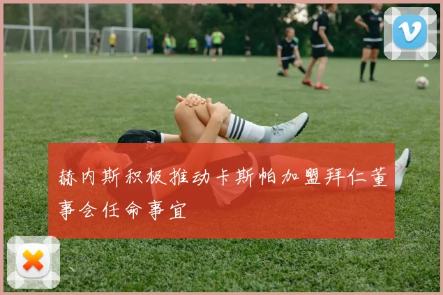赫内斯积极推动卡斯帕加盟拜仁董事会任命事宜