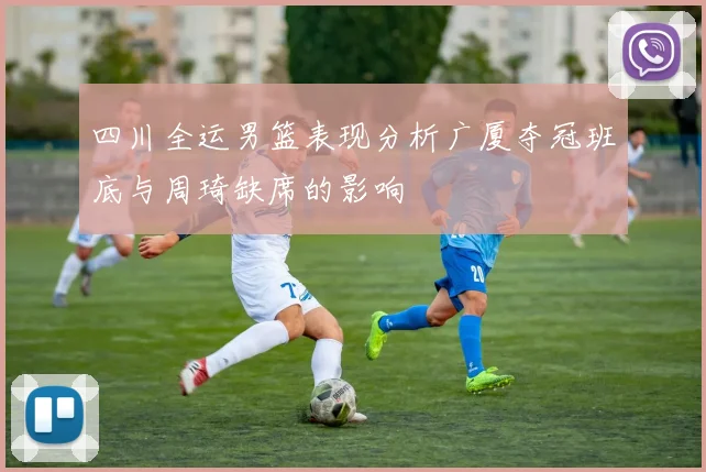 四川全运男篮表现分析广厦夺冠班底与周琦缺席的影响