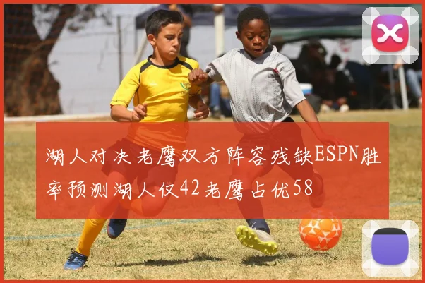 湖人对决老鹰双方阵容残缺ESPN胜率预测湖人仅42老鹰占优58