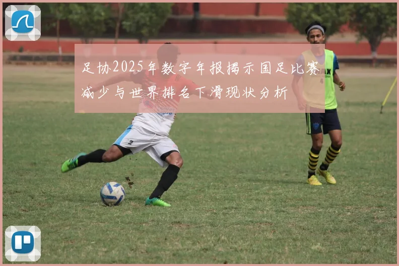 足协2025年数字年报揭示国足比赛减少与世界排名下滑现状分析