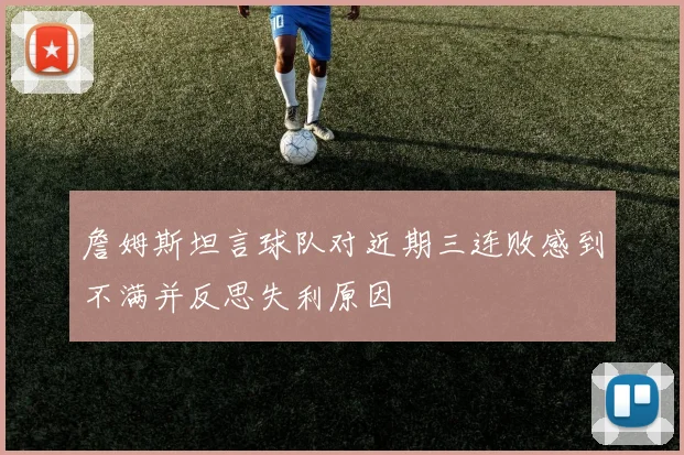 詹姆斯坦言球队对近期三连败感到不满并反思失利原因