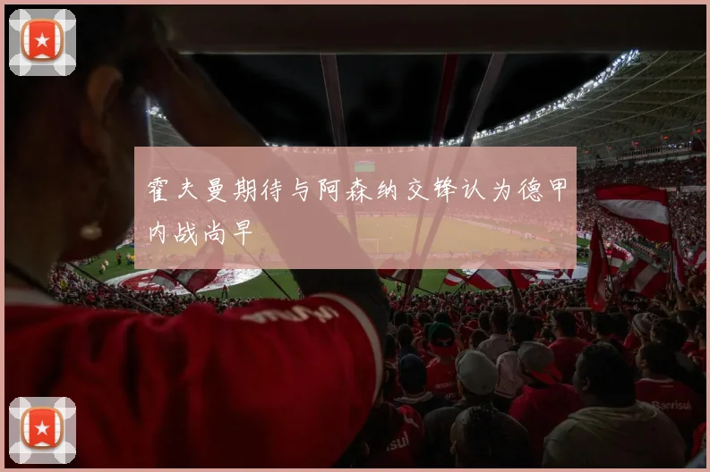霍夫曼期待与阿森纳交锋认为德甲内战尚早