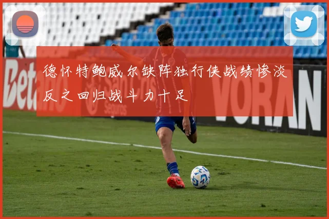 德怀特鲍威尔缺阵独行侠战绩惨淡反之回归战斗力十足