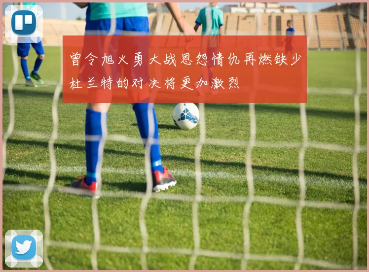 曾令旭火勇大战恩怨情仇再燃缺少杜兰特的对决将更加激烈