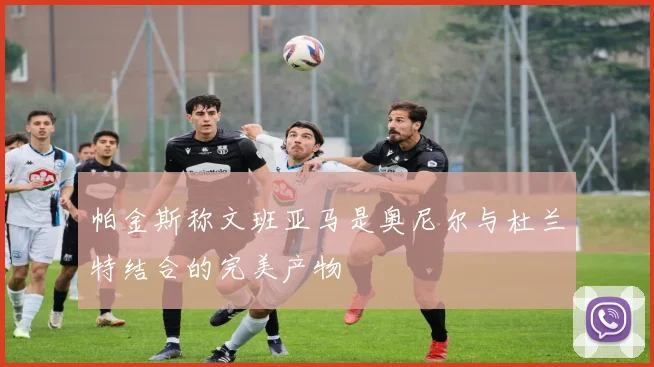 帕金斯称文班亚马是奥尼尔与杜兰特结合的完美产物