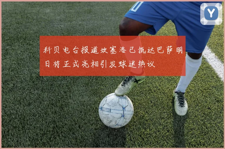 科贝电台报道坎塞洛已抵达巴萨明日将正式亮相引发球迷热议