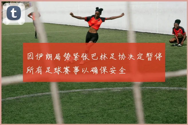 因伊朗局势紧张巴林足协决定暂停所有足球赛事以确保安全