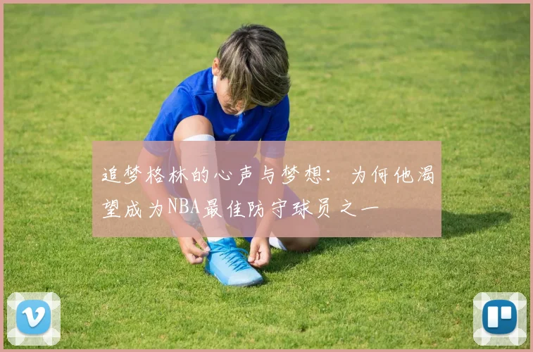 追梦格林的心声与梦想：为何他渴望成为NBA最佳防守球员之一