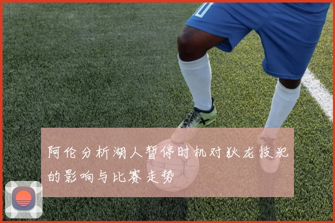 阿伦分析湖人暂停时机对狄龙技犯的影响与比赛走势