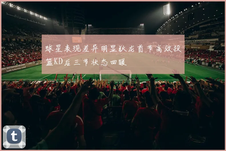 球星表现差异明显狄龙首节高效投篮KD后三节状态回暖