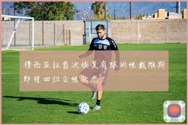 穆西亚拉首次恢复有球训练戴维斯即将回归合练状态