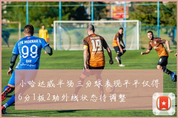 小哈达威半场三分球表现平平仅得6分1板2助外线状态待调整