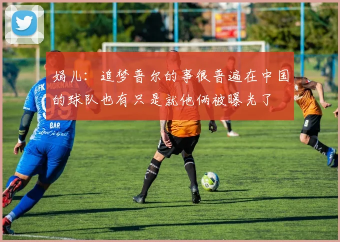 娟儿：追梦普尔的事很普遍在中国的球队也有只是就他俩被曝光了