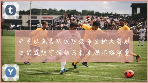 开季以来各队攻防效率分析火箭进攻雷霆防守强劲马刺表现不俗湖勇船均处中游