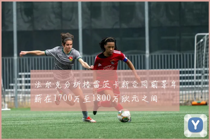 法尔克分析格雷茨卡新合同前景年薪在1700万至1800万欧元之间