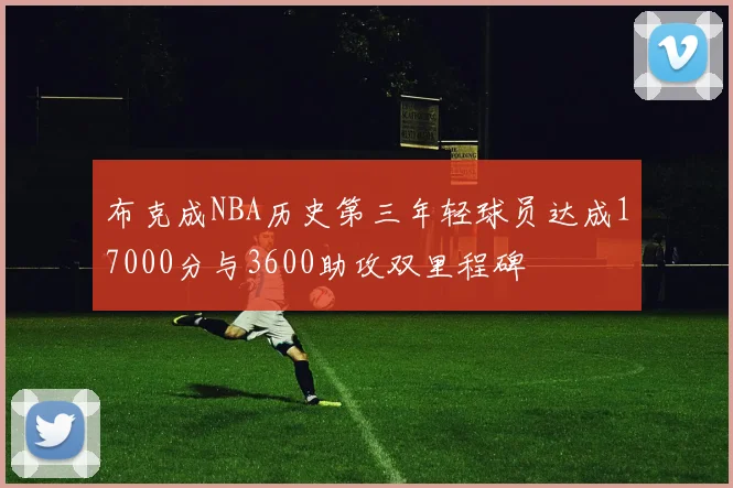 布克成NBA历史第三年轻球员达成17000分与3600助攻双里程碑