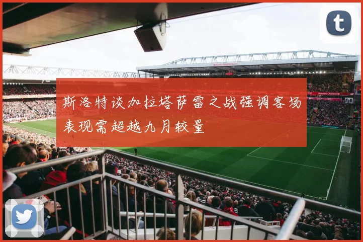 斯洛特谈加拉塔萨雷之战强调客场表现需超越九月较量