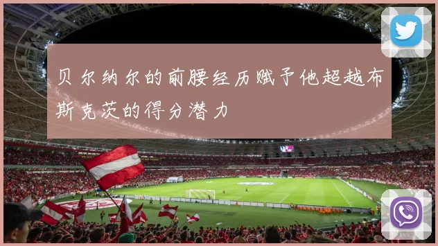 贝尔纳尔的前腰经历赋予他超越布斯克茨的得分潜力