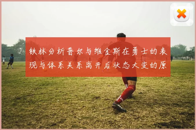 铁林分析普尔与维金斯在勇士的表现与体系关系离开后状态大变的原因