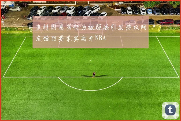 多特因恶劣行为被驱逐引发热议网友强烈要求其离开NBA