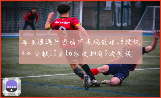布克遭遇严密防守表现低迷18投仅4中贡献10分16助攻却有9次失误