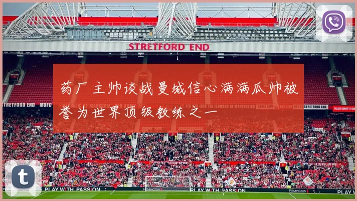 药厂主帅谈战曼城信心满满瓜帅被誉为世界顶级教练之一