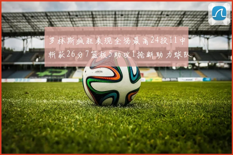 罗林斯疯狂表现全场最高24投11中斩获26分7篮板5助攻1抢断助力球队胜利
